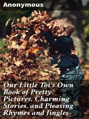 cover image of Our Little Tot's Own Book of Pretty Pictures, Charming Stories, and Pleasing Rhymes and Jingles